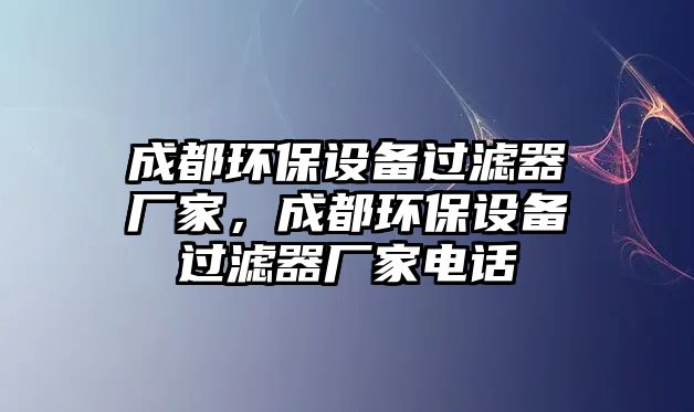 成都環(huán)保設(shè)備過濾器廠家，成都環(huán)保設(shè)備過濾器廠家電話