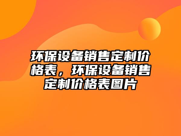 環(huán)保設(shè)備銷售定制價(jià)格表，環(huán)保設(shè)備銷售定制價(jià)格表圖片