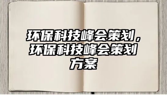 環(huán)保科技峰會(huì)策劃，環(huán)?？萍挤鍟?huì)策劃方案