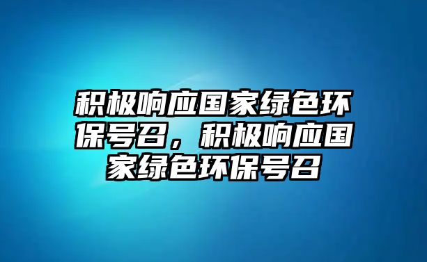 積極響應(yīng)國家綠色環(huán)保號召，積極響應(yīng)國家綠色環(huán)保號召