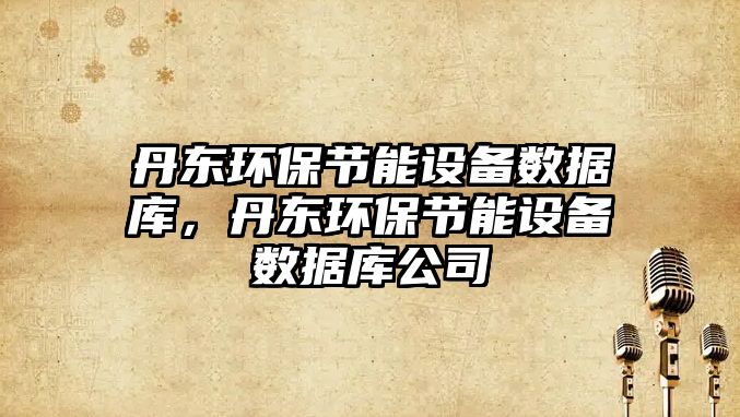丹東環(huán)保節(jié)能設(shè)備數(shù)據(jù)庫，丹東環(huán)保節(jié)能設(shè)備數(shù)據(jù)庫公司