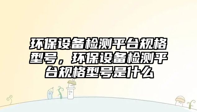 環(huán)保設(shè)備檢測(cè)平臺(tái)規(guī)格型號(hào)，環(huán)保設(shè)備檢測(cè)平臺(tái)規(guī)格型號(hào)是什么