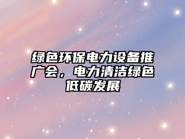 綠色環(huán)保電力設(shè)備推廣會，電力清潔綠色低碳發(fā)展