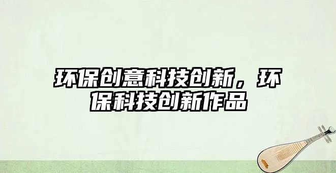 環(huán)保創(chuàng)意科技創(chuàng)新，環(huán)?？萍紕?chuàng)新作品