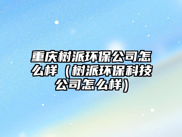 重慶樹派環(huán)保公司怎么樣（樹派環(huán)?？萍脊驹趺礃樱? class=