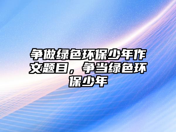 爭做綠色環(huán)保少年作文題目，爭當綠色環(huán)保少年