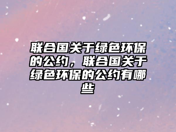 聯(lián)合國關(guān)于綠色環(huán)保的公約，聯(lián)合國關(guān)于綠色環(huán)保的公約有哪些