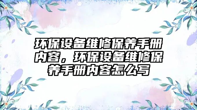 環(huán)保設(shè)備維修保養(yǎng)手冊內(nèi)容，環(huán)保設(shè)備維修保養(yǎng)手冊內(nèi)容怎么寫