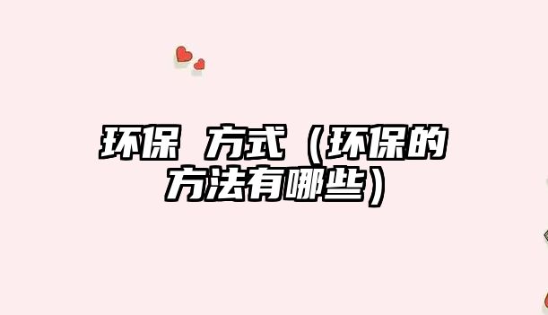 環(huán)保 方式（環(huán)保的方法有哪些）