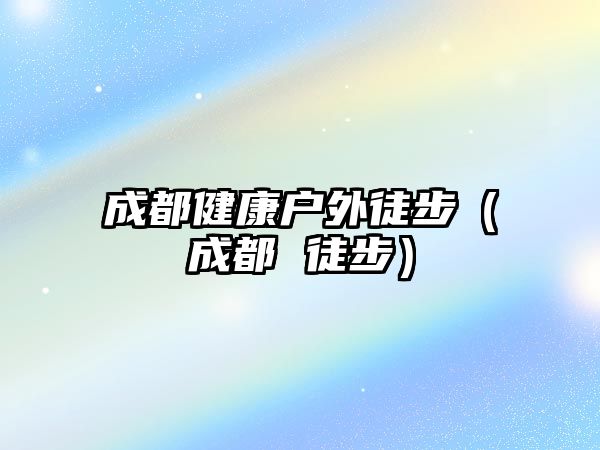 成都健康戶外徒步（成都 徒步）