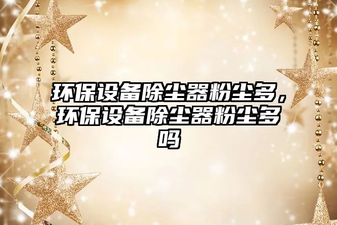 環(huán)保設(shè)備除塵器粉塵多，環(huán)保設(shè)備除塵器粉塵多嗎