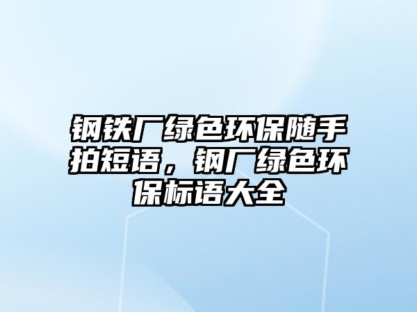 鋼鐵廠綠色環(huán)保隨手拍短語，鋼廠綠色環(huán)保標語大全