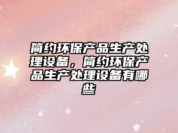 簡約環(huán)保產(chǎn)品生產(chǎn)處理設(shè)備，簡約環(huán)保產(chǎn)品生產(chǎn)處理設(shè)備有哪些