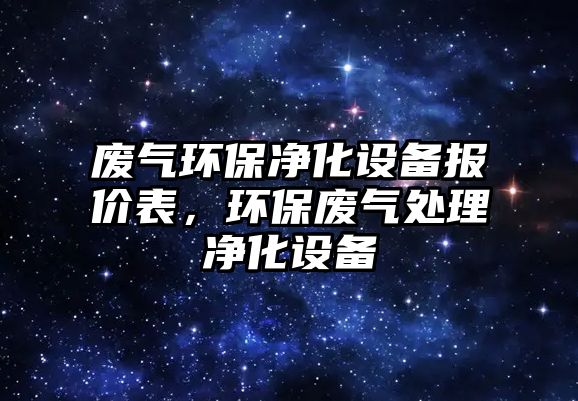 廢氣環(huán)保凈化設備報價表，環(huán)保廢氣處理凈化設備