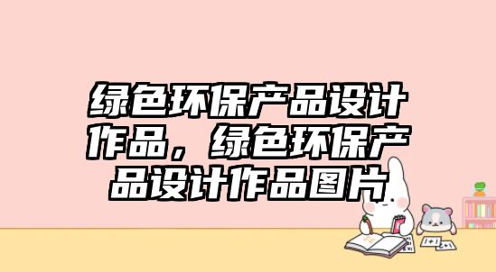 綠色環(huán)保產(chǎn)品設(shè)計(jì)作品，綠色環(huán)保產(chǎn)品設(shè)計(jì)作品圖片
