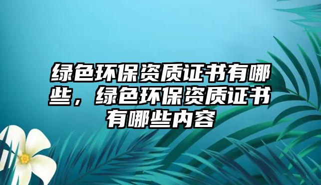 綠色環(huán)保資質(zhì)證書有哪些，綠色環(huán)保資質(zhì)證書有哪些內(nèi)容