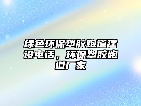 綠色環(huán)保塑膠跑道建設電話，環(huán)保塑膠跑道廠家