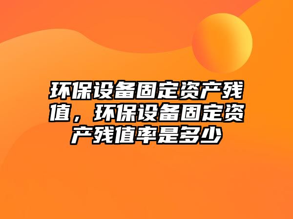 環(huán)保設(shè)備固定資產(chǎn)殘值，環(huán)保設(shè)備固定資產(chǎn)殘值率是多少