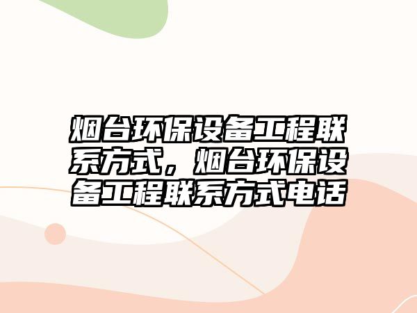 煙臺環(huán)保設備工程聯系方式，煙臺環(huán)保設備工程聯系方式電話