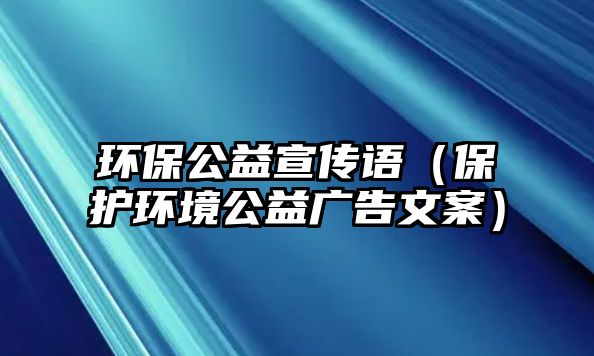 環(huán)保公益宣傳語（保護環(huán)境公益廣告文案）