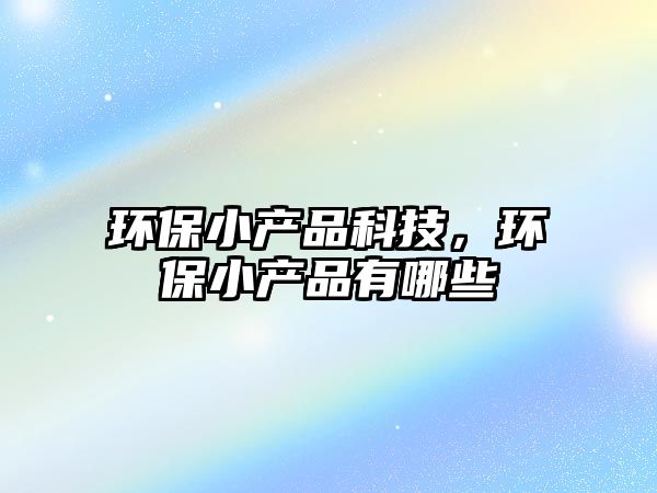 環(huán)保小產(chǎn)品科技，環(huán)保小產(chǎn)品有哪些