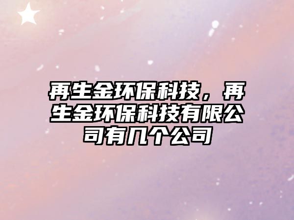 再生金環(huán)?？萍迹偕瓠h(huán)?？萍加邢薰居袔讉€公司