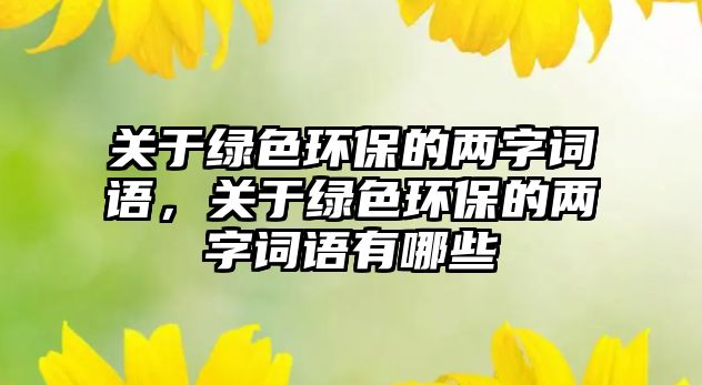關(guān)于綠色環(huán)保的兩字詞語，關(guān)于綠色環(huán)保的兩字詞語有哪些