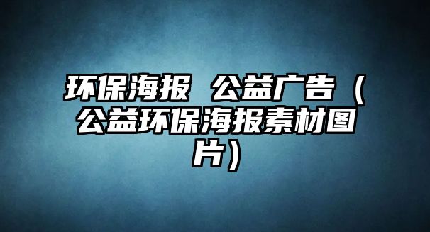 環(huán)保海報 公益廣告（公益環(huán)保海報素材圖片）