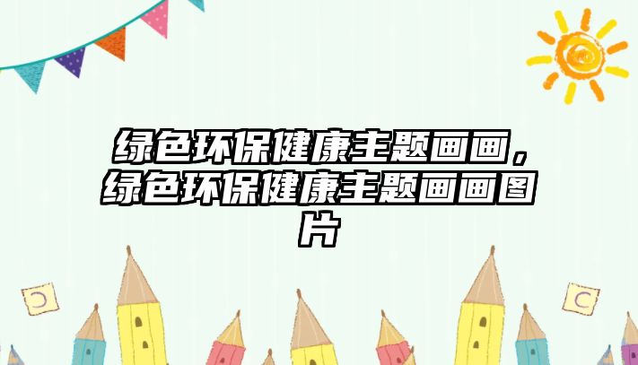 綠色環(huán)保健康主題畫畫，綠色環(huán)保健康主題畫畫圖片