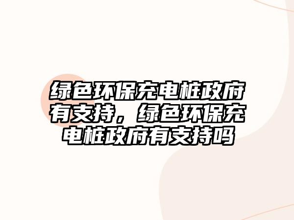 綠色環(huán)保充電樁政府有支持，綠色環(huán)保充電樁政府有支持嗎