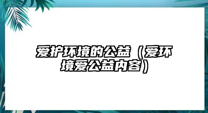 愛(ài)護(hù)環(huán)境的公益（愛(ài)環(huán)境愛(ài)公益內(nèi)容）