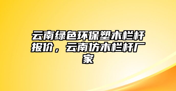 云南綠色環(huán)保塑木欄桿報(bào)價(jià)，云南仿木欄桿廠(chǎng)家