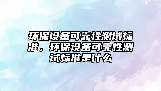 環(huán)保設(shè)備可靠性測(cè)試標(biāo)準(zhǔn)，環(huán)保設(shè)備可靠性測(cè)試標(biāo)準(zhǔn)是什么