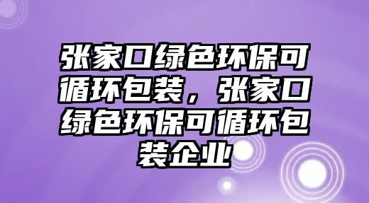 張家口綠色環(huán)?？裳h(huán)包裝，張家口綠色環(huán)?？裳h(huán)包裝企業(yè)