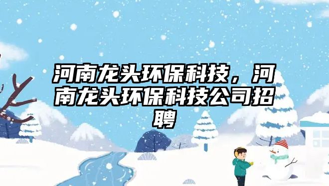河南龍頭環(huán)?？萍?，河南龍頭環(huán)?？萍脊菊衅? class=
