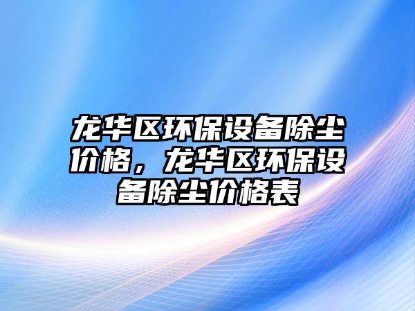 龍華區(qū)環(huán)保設(shè)備除塵價(jià)格，龍華區(qū)環(huán)保設(shè)備除塵價(jià)格表