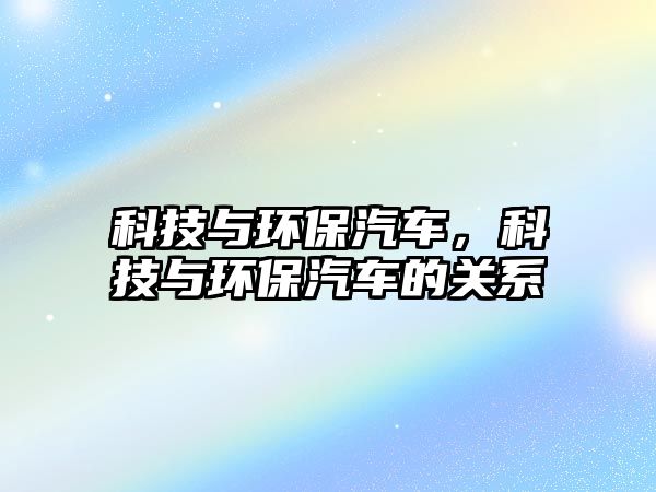 科技與環(huán)保汽車，科技與環(huán)保汽車的關(guān)系