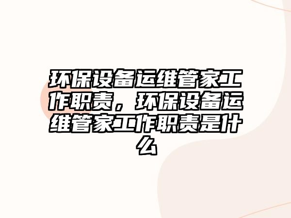 環(huán)保設(shè)備運(yùn)維管家工作職責(zé)，環(huán)保設(shè)備運(yùn)維管家工作職責(zé)是什么