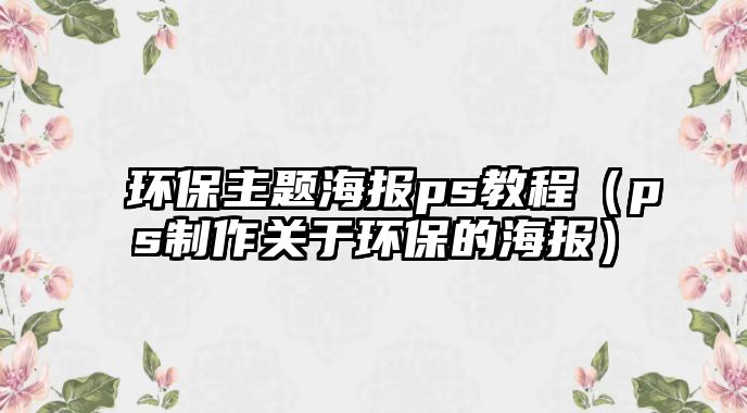 環(huán)保主題海報ps教程（ps制作關(guān)于環(huán)保的海報）