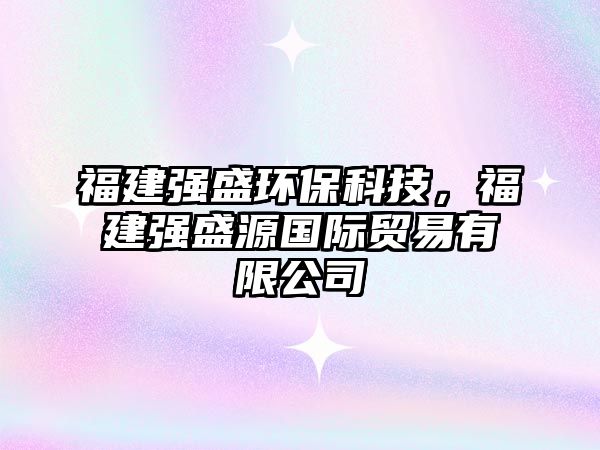 福建強(qiáng)盛環(huán)?？萍?，福建強(qiáng)盛源國際貿(mào)易有限公司