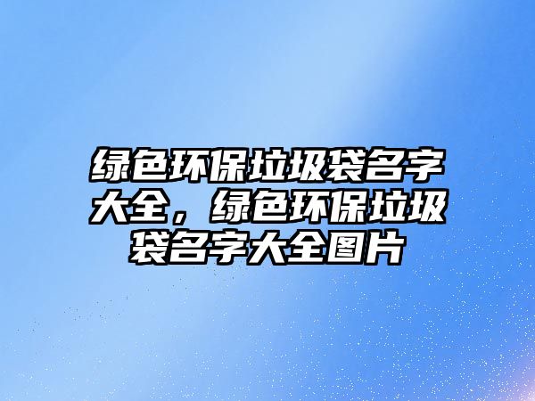 綠色環(huán)保垃圾袋名字大全，綠色環(huán)保垃圾袋名字大全圖片