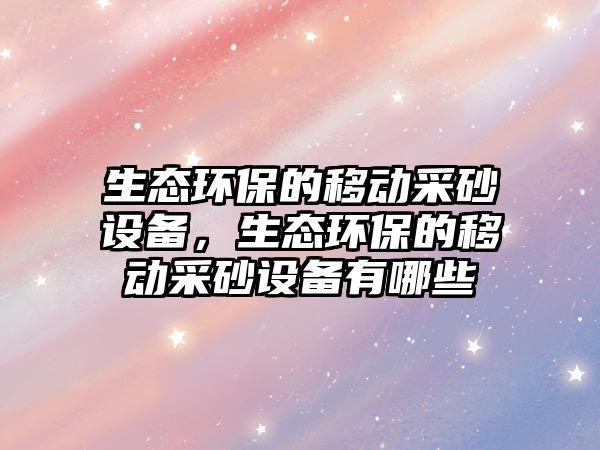 生態(tài)環(huán)保的移動(dòng)采砂設(shè)備，生態(tài)環(huán)保的移動(dòng)采砂設(shè)備有哪些