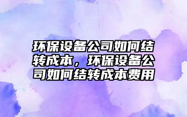 環(huán)保設(shè)備公司如何結(jié)轉(zhuǎn)成本，環(huán)保設(shè)備公司如何結(jié)轉(zhuǎn)成本費(fèi)用