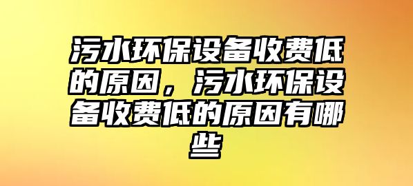 污水環(huán)保設(shè)備收費(fèi)低的原因，污水環(huán)保設(shè)備收費(fèi)低的原因有哪些