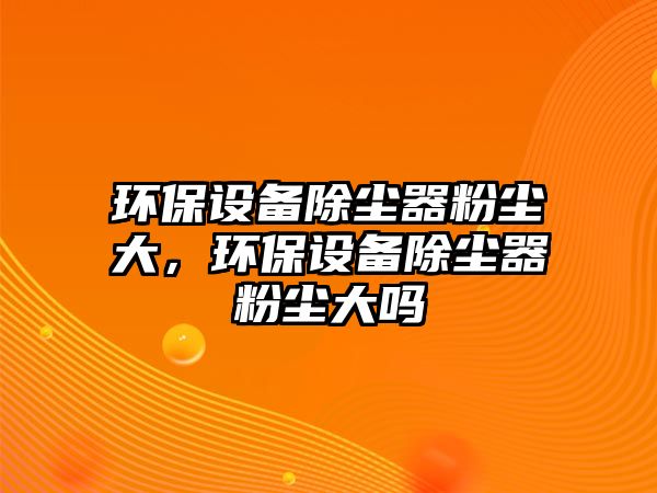 環(huán)保設備除塵器粉塵大，環(huán)保設備除塵器粉塵大嗎