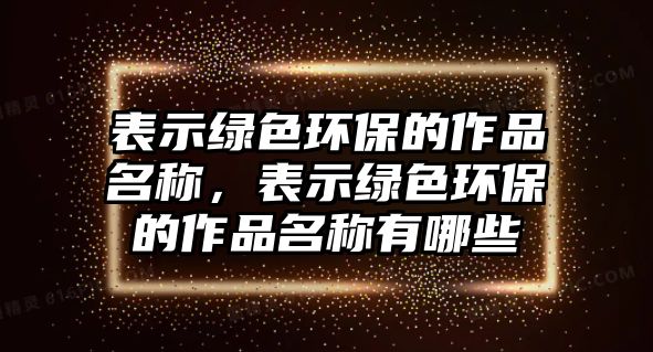 表示綠色環(huán)保的作品名稱，表示綠色環(huán)保的作品名稱有哪些