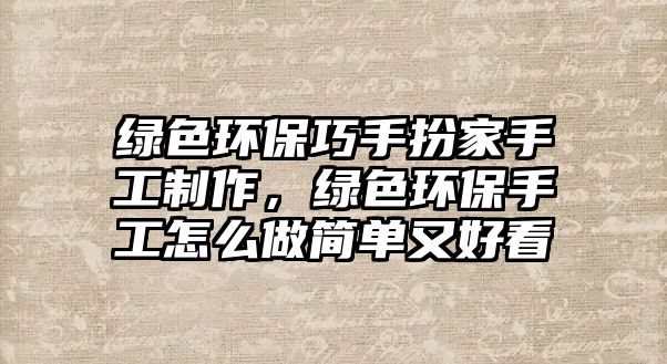 綠色環(huán)保巧手扮家手工制作，綠色環(huán)保手工怎么做簡單又好看