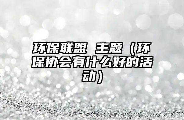 環(huán)保聯(lián)盟 主題（環(huán)保協(xié)會有什么好的活動）