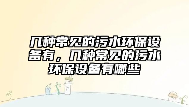 幾種常見(jiàn)的污水環(huán)保設(shè)備有，幾種常見(jiàn)的污水環(huán)保設(shè)備有哪些
