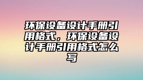 環(huán)保設備設計手冊引用格式，環(huán)保設備設計手冊引用格式怎么寫